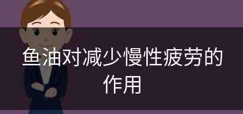 鱼油对减少慢性疲劳的作用(鱼油对减少慢性疲劳的作用是什么)